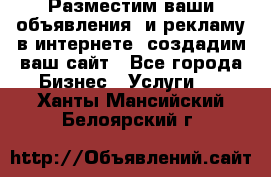Разместим ваши объявления  и рекламу в интернете, создадим ваш сайт - Все города Бизнес » Услуги   . Ханты-Мансийский,Белоярский г.